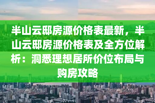 半山云邸房源價(jià)格表最新，半山云邸房源價(jià)格表及全方位解析：洞悉理想居所價(jià)位布局與購(gòu)房攻略