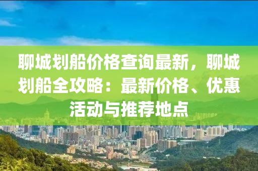 聊城劃船價格查詢最新，聊城劃船全攻略：最新價格、優(yōu)惠活動與推薦地點(diǎn)