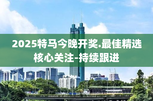 2025特馬今晚開獎(jiǎng).最佳精選核心關(guān)注-持續(xù)跟進(jìn)