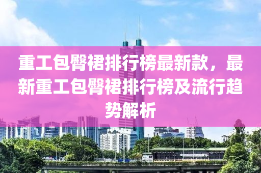 重工包臀裙排行榜最新款，最新重工包臀裙排行榜及流行趨勢(shì)解析