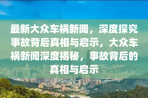 最新大眾車禍新聞，深度探究事故背后真相與啟示，大眾車禍新聞深度揭秘，事故背后的真相與啟示