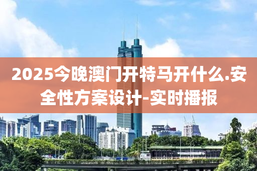 2025今晚澳門開特馬開什么.安全性方案設(shè)計(jì)-實(shí)時播報(bào)