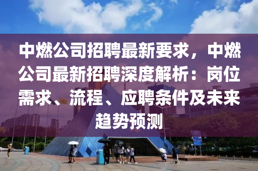 中燃公司招聘最新要求，中燃公司最新招聘深度解析：崗位需求、流程、應(yīng)聘條件及未來趨勢(shì)預(yù)測(cè)