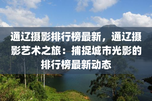 通遼攝影排行榜最新，通遼攝影藝術(shù)之旅：捕捉城市光影的排行榜最新動(dòng)態(tài)