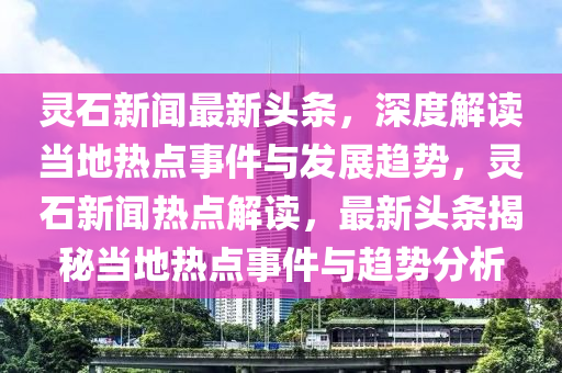 靈石新聞最新頭條，深度解讀當(dāng)?shù)責(zé)狳c(diǎn)事件與發(fā)展趨勢(shì)，靈石新聞熱點(diǎn)解讀，最新頭條揭秘當(dāng)?shù)責(zé)狳c(diǎn)事件與趨勢(shì)分析