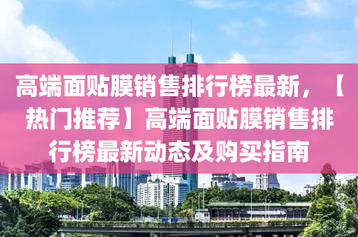 高端面貼膜銷售排行榜最新，【熱門推薦】高端面貼膜銷售排行榜最新動(dòng)態(tài)及購(gòu)買指南