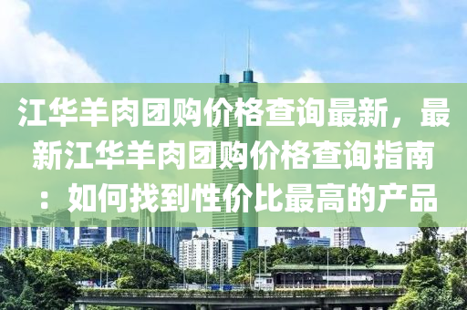 江華羊肉團(tuán)購(gòu)價(jià)格查詢最新，最新江華羊肉團(tuán)購(gòu)價(jià)格查詢指南：如何找到性價(jià)比最高的產(chǎn)品