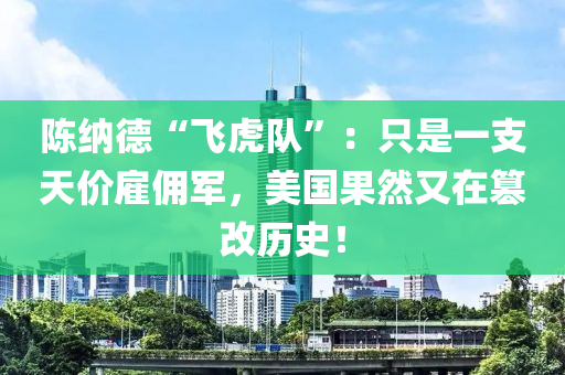 陳納德“飛虎隊(duì)”：只是一支天價(jià)雇傭軍，美國(guó)果然又在篡改歷史！