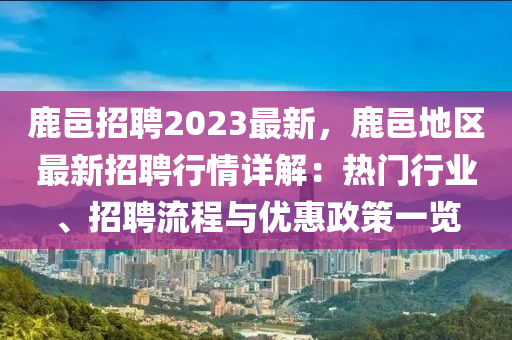 鹿邑招聘2023最新，鹿邑地區(qū)最新招聘行情詳解：熱門行業(yè)、招聘流程與優(yōu)惠政策一覽