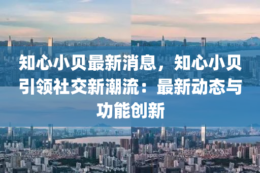 知心小貝最新消息，知心小貝引領(lǐng)社交新潮流：最新動態(tài)與功能創(chuàng)新