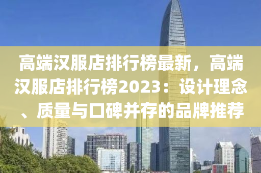 高端漢服店排行榜最新，高端漢服店排行榜2023：設(shè)計理念、質(zhì)量與口碑并存的品牌推薦