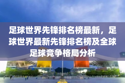 足球世界先鋒排名榜最新，足球世界最新先鋒排名榜及全球足球競爭格局分析