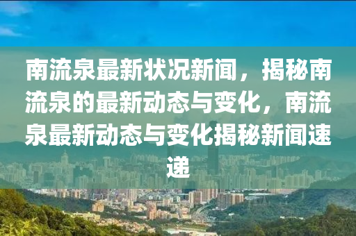 南流泉最新狀況新聞，揭秘南流泉的最新動態(tài)與變化，南流泉最新動態(tài)與變化揭秘新聞速遞