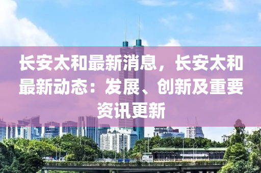 長(zhǎng)安太和最新消息，長(zhǎng)安太和最新動(dòng)態(tài)：發(fā)展、創(chuàng)新及重要資訊更新