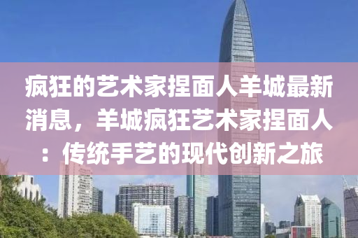 瘋狂的藝術(shù)家捏面人羊城最新消息，羊城瘋狂藝術(shù)家捏面人：傳統(tǒng)手藝的現(xiàn)代創(chuàng)新之旅