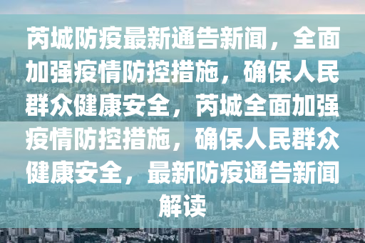 芮城防疫最新通告新聞，全面加強(qiáng)疫情防控措施，確保人民群眾健康安全，芮城全面加強(qiáng)疫情防控措施，確保人民群眾健康安全，最新防疫通告新聞解讀