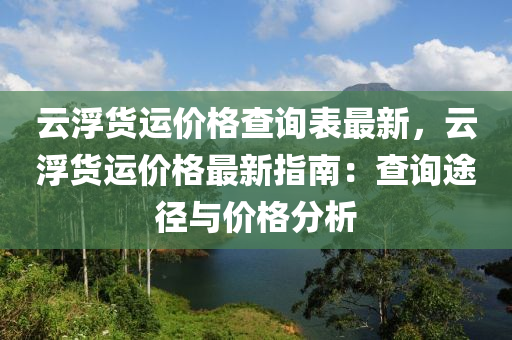 云浮貨運(yùn)價(jià)格查詢表最新，云浮貨運(yùn)價(jià)格最新指南：查詢途徑與價(jià)格分析