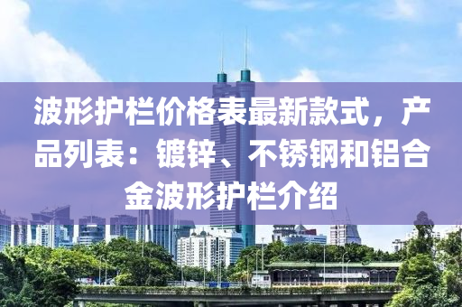 波形護(hù)欄價格表最新款式，產(chǎn)品列表：鍍鋅、不銹鋼和鋁合金波形護(hù)欄介紹