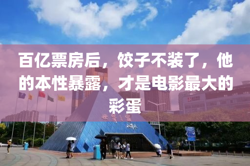 百億票房后，餃子不裝了，他的本性暴露，才是電影最大的彩蛋