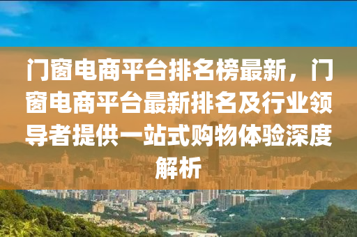 門窗電商平臺排名榜最新，門窗電商平臺最新排名及行業(yè)領(lǐng)導(dǎo)者提供一站式購物體驗(yàn)深度解析