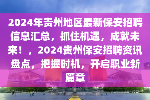 2024年貴州地區(qū)最新保安招聘信息匯總，抓住機(jī)遇，成就未來！，2024貴州保安招聘資訊盤點(diǎn)，把握時(shí)機(jī)，開啟職業(yè)新篇章