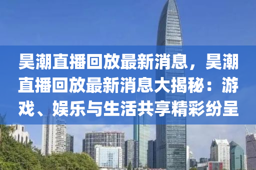 昊潮直播回放最新消息，昊潮直播回放最新消息大揭秘：游戲、娛樂與生活共享精彩紛呈