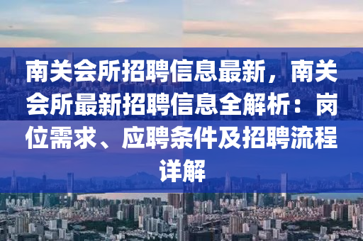 南關(guān)會所招聘信息最新，南關(guān)會所最新招聘信息全解析：崗位需求、應(yīng)聘條件及招聘流程詳解