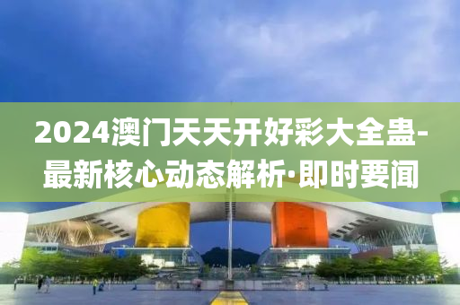 2024澳門天天開好彩大全蠱-最新核心動態(tài)解析·即時要聞