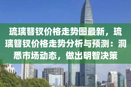 琉璃簪釵價格走勢圖最新，琉璃簪釵價格走勢分析與預(yù)測：洞悉市場動態(tài)，做出明智決策