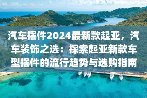 汽車擺件2024最新款起亞，汽車裝飾之選：探索起亞新款車型擺件的流行趨勢與選購指南