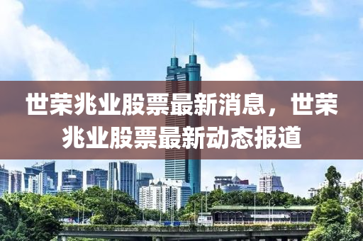 世榮兆業(yè)股票最新消息，世榮兆業(yè)股票最新動態(tài)報道