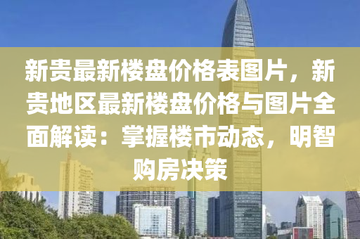 新貴最新樓盤價格表圖片，新貴地區(qū)最新樓盤價格與圖片全面解讀：掌握樓市動態(tài)，明智購房決策