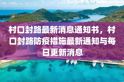 村口封路最新消息通知書，村口封路防疫措施最新通知與每日更新消息