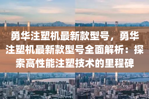 勇華注塑機最新款型號，勇華注塑機最新款型號全面解析：探索高性能注塑技術的里程碑