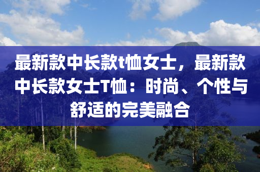 最新款中長款t恤女士，最新款中長款女士T恤：時尚、個性與舒適的完美融合