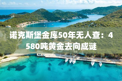 諾克斯堡金庫50年無人查：4580噸黃金去向成謎