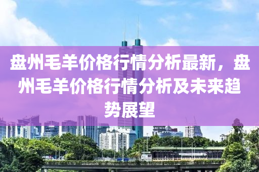 盤州毛羊價格行情分析最新，盤州毛羊價格行情分析及未來趨勢展望