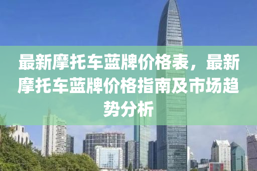 最新摩托車藍(lán)牌價格表，最新摩托車藍(lán)牌價格指南及市場趨勢分析