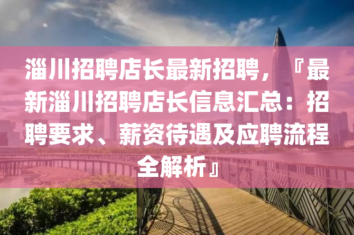 淄川招聘店長最新招聘，『最新淄川招聘店長信息匯總：招聘要求、薪資待遇及應(yīng)聘流程全解析』