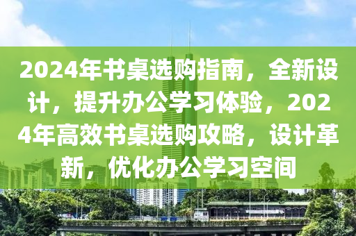 2024年書桌選購指南，全新設(shè)計，提升辦公學(xué)習(xí)體驗，2024年高效書桌選購攻略，設(shè)計革新，優(yōu)化辦公學(xué)習(xí)空間