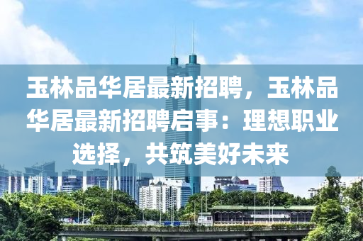 玉林品華居最新招聘，玉林品華居最新招聘啟事：理想職業(yè)選擇，共筑美好未來