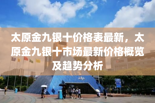 太原金九銀十價格表最新，太原金九銀十市場最新價格概覽及趨勢分析