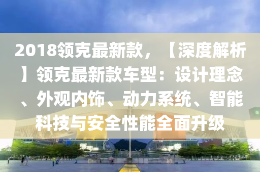 2018領(lǐng)克最新款，【深度解析】領(lǐng)克最新款車型：設(shè)計(jì)理念、外觀內(nèi)飾、動力系統(tǒng)、智能科技與安全性能全面升級