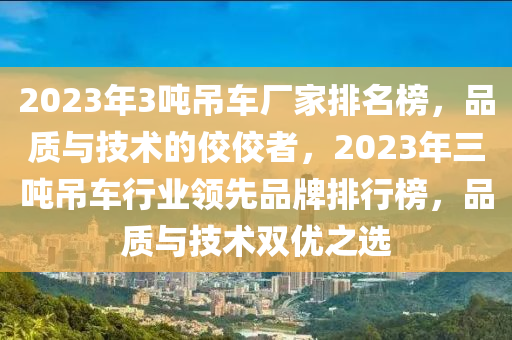 2023年3噸吊車廠家排名榜，品質(zhì)與技術(shù)的佼佼者，2023年三噸吊車行業(yè)領(lǐng)先品牌排行榜，品質(zhì)與技術(shù)雙優(yōu)之選