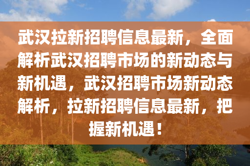 武漢拉新招聘信息最新，全面解析武漢招聘市場(chǎng)的新動(dòng)態(tài)與新機(jī)遇，武漢招聘市場(chǎng)新動(dòng)態(tài)解析，拉新招聘信息最新，把握新機(jī)遇！