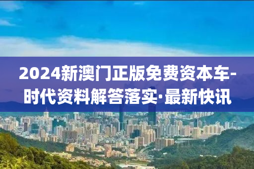 2024新澳門正版免費(fèi)資本車-時(shí)代資料解答落實(shí)·最新快訊