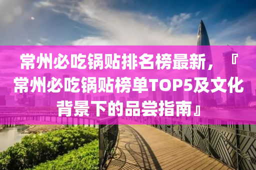 常州必吃鍋貼排名榜最新，『常州必吃鍋貼榜單TOP5及文化背景下的品嘗指南』