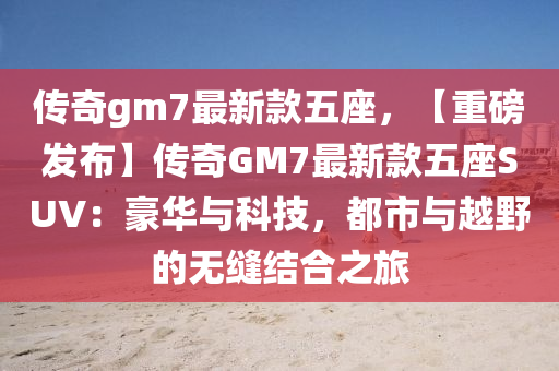 傳奇gm7最新款五座，【重磅發(fā)布】傳奇GM7最新款五座SUV：豪華與科技，都市與越野的無縫結合之旅