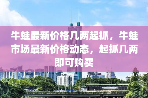 牛蛙最新價(jià)格幾兩起抓，牛蛙市場最新價(jià)格動態(tài)，起抓幾兩即可購買