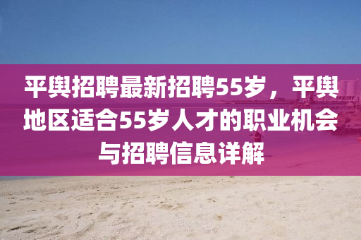 平輿招聘最新招聘55歲，平輿地區(qū)適合55歲人才的職業(yè)機(jī)會(huì)與招聘信息詳解